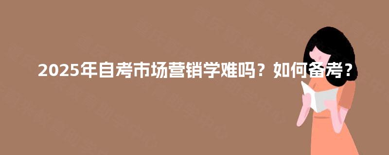 2025年自考市场营销学难吗？如何备考？