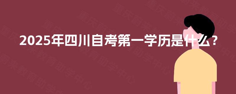 2025年四川自考第一学历是什么? 2025年四川自考第一学历是什么?