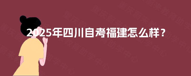2025年四川自考福建怎么样？