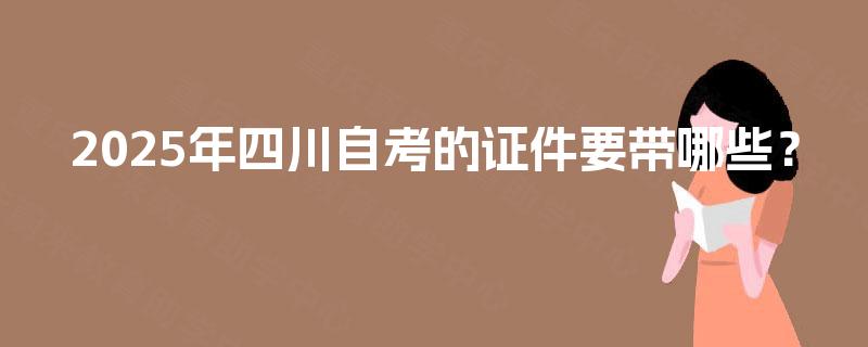 2025年四川自考的证件要带哪些？