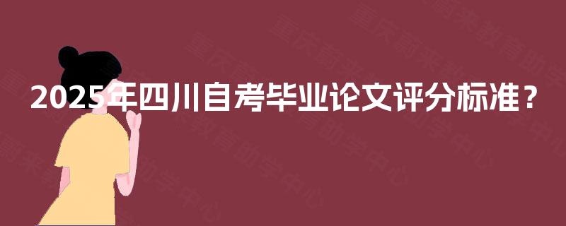 2025年四川自考毕业论文评分标准? 2025年四川自考毕业论文评分标准?