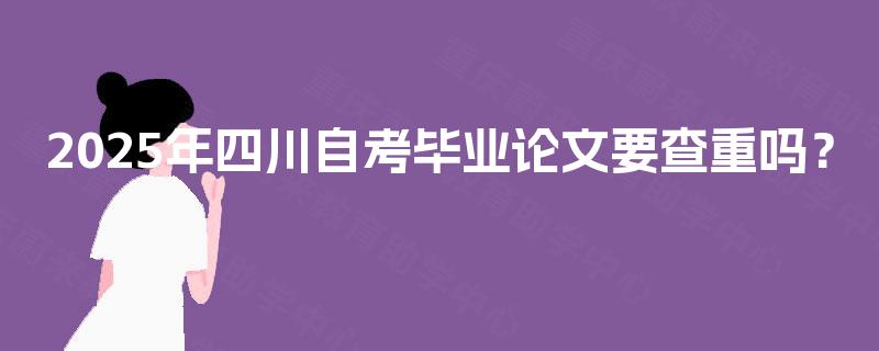 2025年四川自考毕业论文要查重吗？