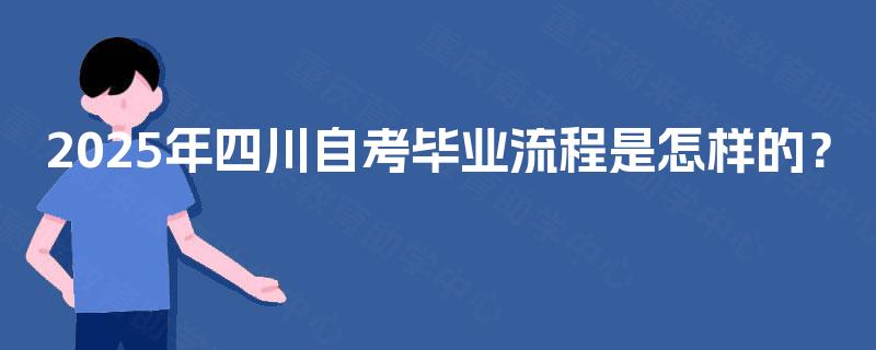 2025年四川自考毕业流程是怎样的? 2025年四川自考毕业流程是怎样的?