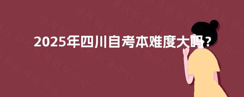 2025年四川自考本难度大吗? 2025年四川自考本难度大吗?