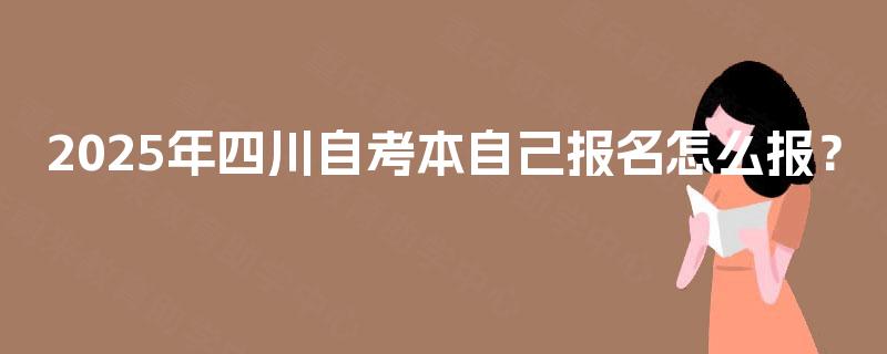 2025年四川自考本自己报名怎么报? 2025年四川自考本自己报名怎么报?