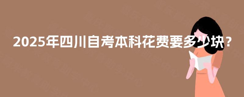 2025年四川自考本科花费要多少块? 2025年四川自考本科花费要多少块?