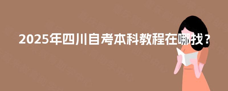 2025年四川自考本科教程在哪找? 2025年四川自考本科教程在哪找?