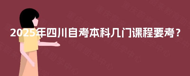 2025年四川自考本科几门课程要考? 2025年四川自考本科几门课程要考?