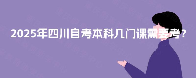 2025年四川自考本科几门课需要考? 2025年四川自考本科几门课需要考?