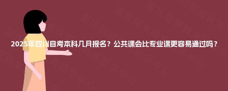 2025年四川自考本科几月报名？公共课会比专业课更容易通过吗？
