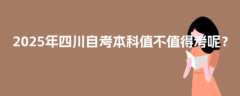 2025年四川自考本科值不值得考呢? 2025年四川自考本科值不值得考呢?