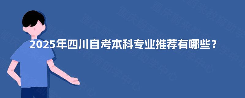2025年四川自考本科专业推荐有哪些? 2025年四川自考本科专业推荐有哪些?