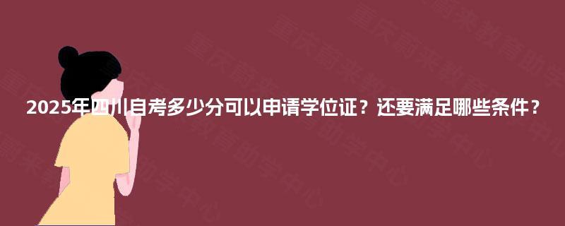 2025年四川自考多少分可以申请学位证?还要满足哪些条件? 2025年四川自考多少分可以申请学位证?还要满足哪些条件?