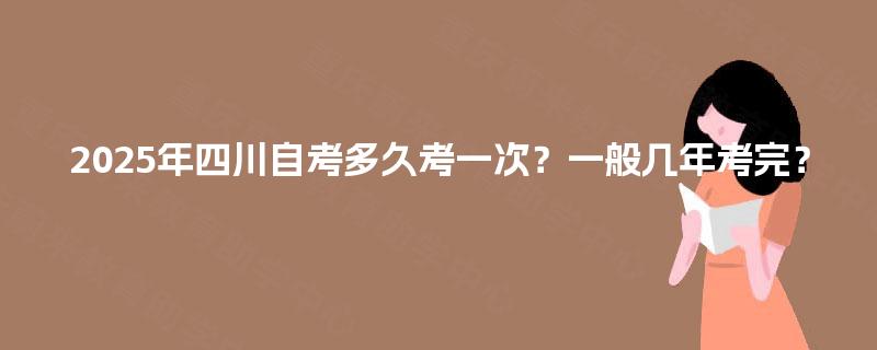 2025年四川自考多久考一次?一般几年考完? 2025年四川自考多久考一次?一般几年考完?
