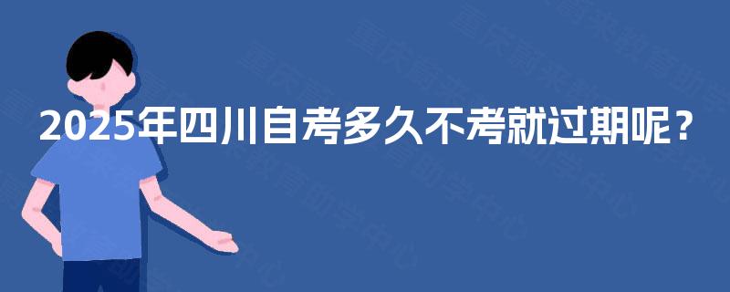 2025年四川自考多久不考就过期呢？