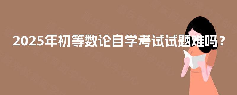2025年初等数论自学考试试题难吗？