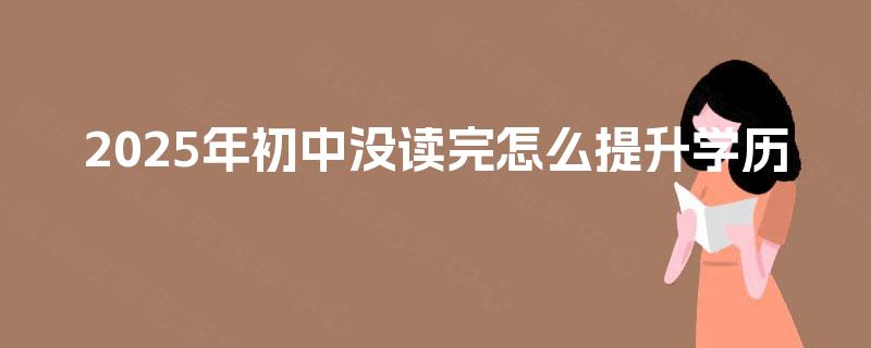 2025年初中没读完怎么提升学历 2025年初中没读完怎么提升学历