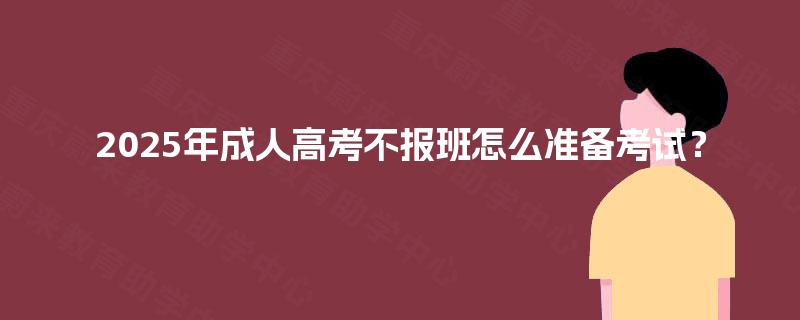 2025年成人高考不报班怎么准备考试? 2025年成人高考不报班怎么准备考试?