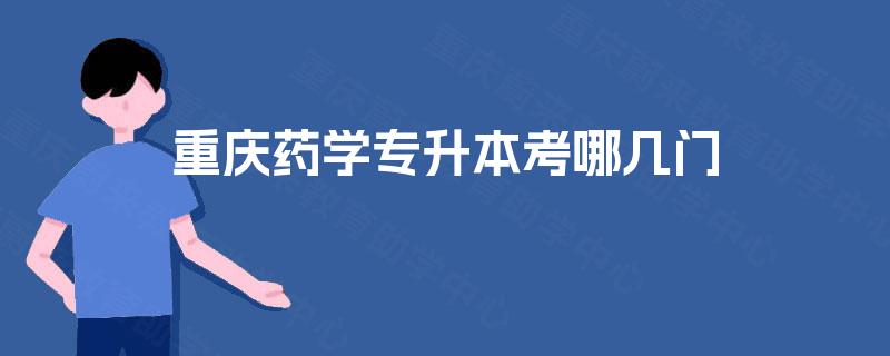 重庆药学专升本考哪几门 重庆药学专升本考哪几门