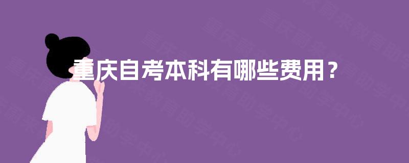 重庆自考本科有哪些费用? 重庆自考本科有哪些费用?
