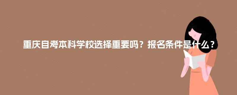重庆自考本科学校选择重要吗?报名条件是什么? 重庆自考本科学校选择重要吗?报名条件是什么?