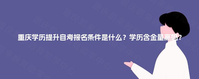 重庆学历提升自考报名条件是什么?学历含金量高吗? 重庆学历提升自考报名条件是什么?学历含金量高吗?