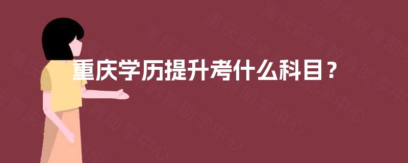 重庆学历提升考什么科目? 重庆学历提升考什么科目?