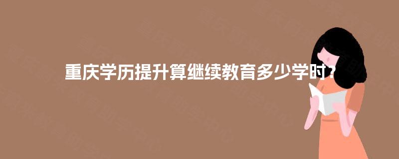 重庆学历提升算继续教育多少学时? 重庆学历提升算继续教育多少学时?