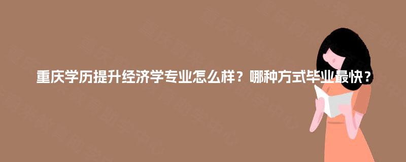 重庆学历提升经济学专业怎么样？哪种方式毕业最快？