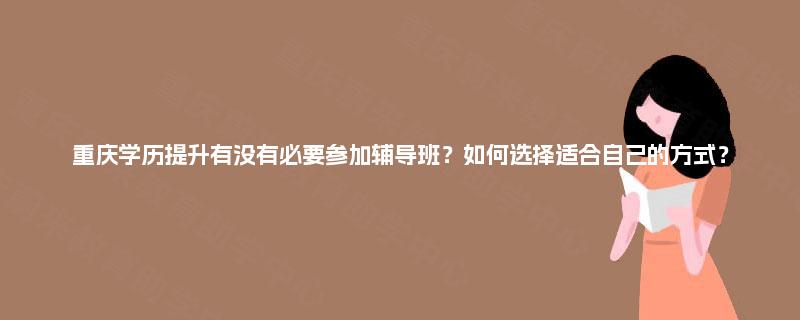 重庆学历提升有没有必要参加辅导班？如何选择适合自己的方式？