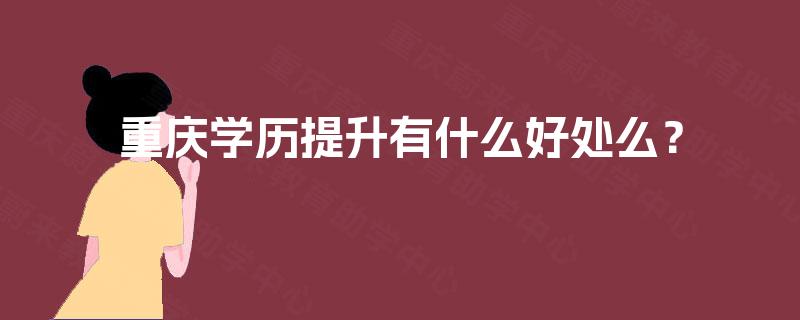 重庆学历提升有什么好处么? 重庆学历提升有什么好处么?