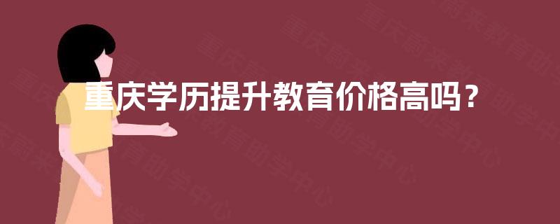 重庆学历提升教育价格高吗? 重庆学历提升教育价格高吗?