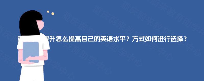 重庆学历提升怎么提高自己的英语水平？方式如何进行选择？