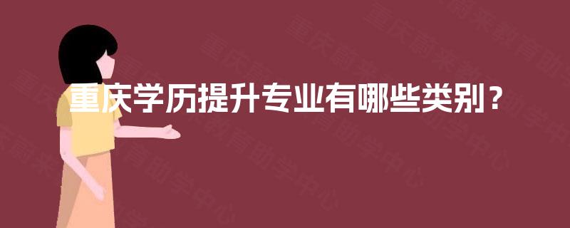 重庆学历提升专业有哪些类别? 重庆学历提升专业有哪些类别?