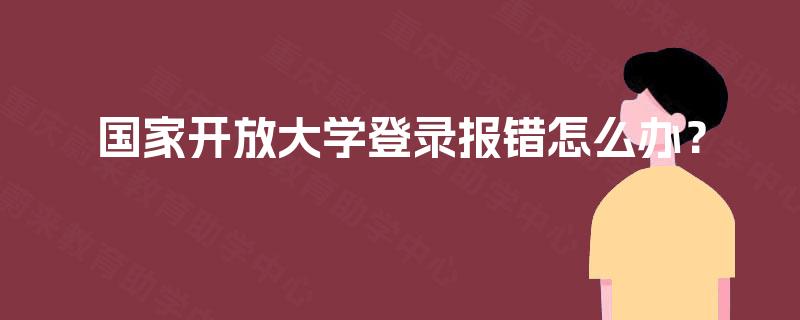 国家开放大学登录报错怎么办? 国家开放大学登录报错怎么办?