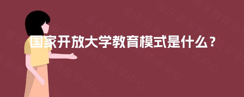 国家开放大学教育模式是什么? 国家开放大学教育模式是什么?
