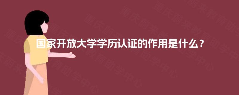 国家开放大学学历认证的作用是什么？
