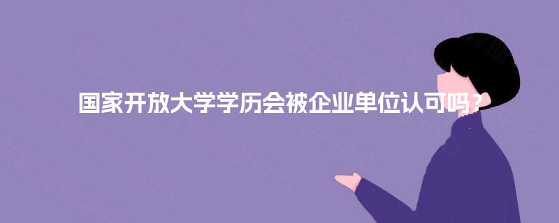国家开放大学学历会被企业单位认可吗？
