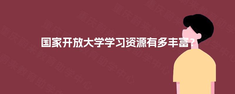 国家开放大学学习资源有多丰富? 国家开放大学学习资源有多丰富?