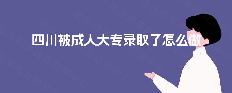 四川被成人大专录取了怎么做