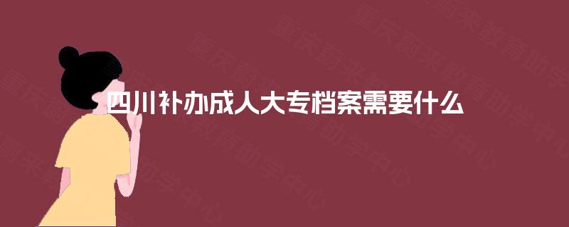 四川补办成人大专档案需要什么
