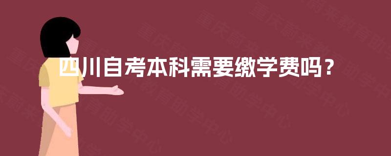 四川自考本科需要缴学费吗? 四川自考本科需要缴学费吗?