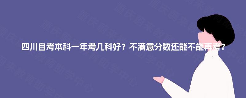四川自考本科一年考几科好？不满意分数还能不能再考？