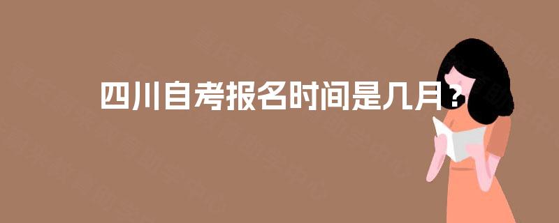 四川自考报名时间是几月? 四川自考报名时间是几月?