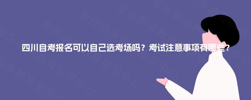 四川自考报名可以自己选考场吗？考试注意事项有哪些？