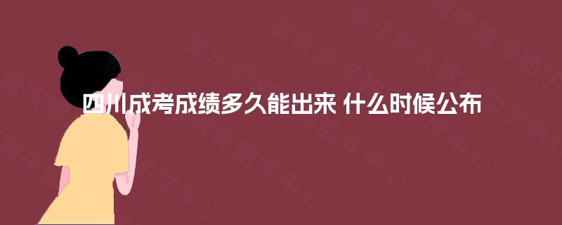 四川成考成绩多久能出来 什么时候公布 四川成考成绩多久能出来 什么时候公布