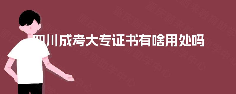 四川成考大专证书有啥用处吗 四川成考大专证书有啥用处吗