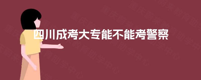 四川成考大专能不能考警察 四川成考大专能不能考警察