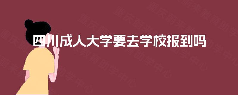 四川成人大学要去学校报到吗