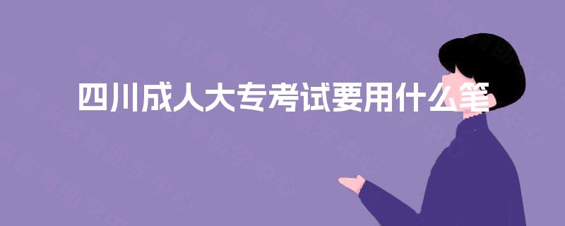 四川成人大专考试要用什么笔 四川成人大专考试要用什么笔